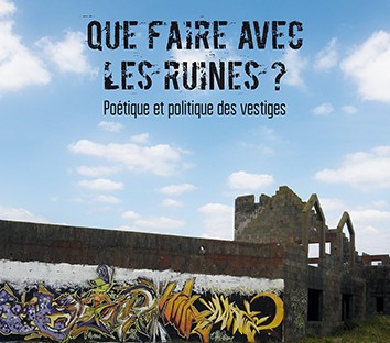 Que faire avec les ruines ? Poétique et politique des vestiges